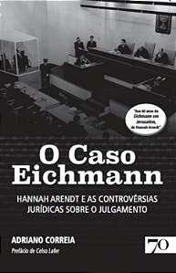 O Caso Eichmann - Hannah Arendt e as Controvérsias Jurídicas Sobre o Julgamento - Adriano Correia