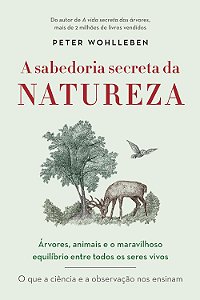 A Sabedoria Secreta da Natureza - Árvores, Animais e o Maravilhoso Equilíbrio Entre Todos os Seres Vivos - Peter Wohlleb