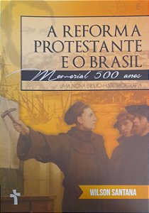 A Reforma Protestante e o Brasil - Memorial de 500 Anos  - Wilson Santana