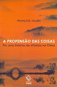 A Propensão das Coisas - Por uma História da Eficácia na China - François Julien
