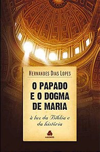 O Papado e o Dogma de Maria - À Luz da Bíblia e da História - Hernandes Dias Lopes