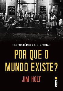 Por Que o Mundo Existe? - Um Mistério Existencial - Jim Holt