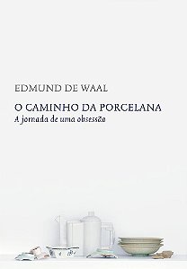 O Caminho da Porcelana - A Jornada de uma Obsessão - Edmund de Waal