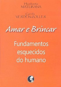 Amar e Brincar - Fundamentos Esquecidos do Humano - Humberto Maturana, Gerda Verden-Zoller