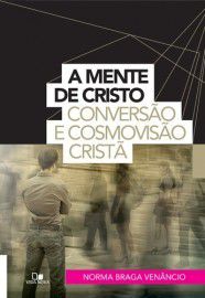A Mente de Cristo: Conversão e cosmovisão cristã / Norma Braga Venâncio