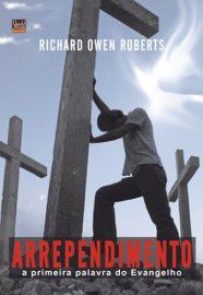 Arrependimento: A primeira palavra do Evangelho / Richard Owen Roberts