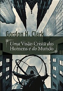 Uma Visão Cristã dos Homens e do Mundo / Gordon H. Clark