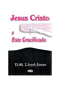 Jesus Cristo e Este crucificado / D. M. Lloyd-Jones