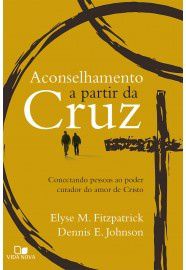 Aconselhamento a partir da cruz: conectando pessoas ao poder curador do amor de Cristo / Elyse Fitzpatrick & Dennis E. J