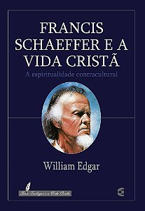 Francis Schaeffer e a Vida Cristã / William Edgar