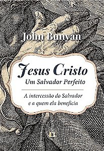 Jesus Cristo, Um Salvador Perfeito: A Intercessão do Salvador e a Quem Ela Beneficia | John Bunyan