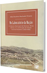 Na Laboratório da Nação: a Câmara Municipal de Mariana, Minas Gerais, e a construção do Estado Nacional Brasileiro (1828-1836)