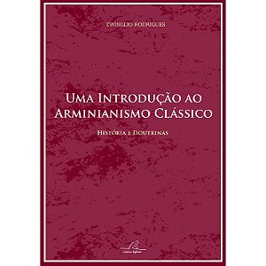 Uma Introdução ao Arminianismo Clássico - Histórias e Doutrinas
