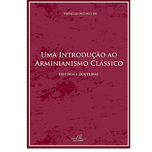 Uma Introdução ao Arminianismo Clássico - Histórias e Doutrinas