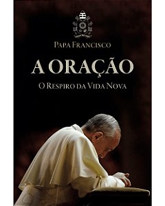 A Oração, O Respiro da Vida Nova - Papa Francisco