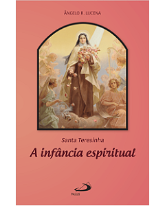 A infância espiritual: Santa Teresinha - Ângelo R. Lucena