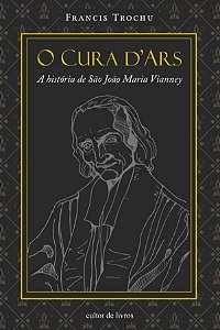 O Cura d'Ars, a história de São João Maria Vianney - Francis Trochu