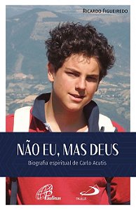 Não Eu, Mas Deus Biografia Espiritual do Beato Carlo Acutis
