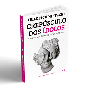 Crepúsculo Dos Ídolos: Ou Como Se Filosofa Com O Martelo