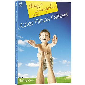 Amor e Disciplina para Criar Filhos Felizes - Elaine Cruz