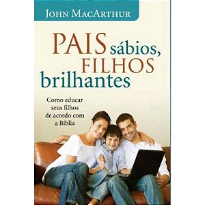 Pais Sábios, Filhos Brilhantes - John MacArthur
