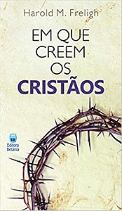 Em que Creem os Cristãos - Harold M. Freligh