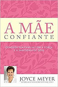 A Mãe Confiante - Joyce Meyer