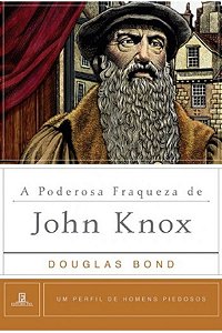 A Poderosa Fraqueza de John Knox - Douglas Bond