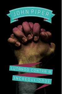Lutando Contra a Incredulidade - John Piper
