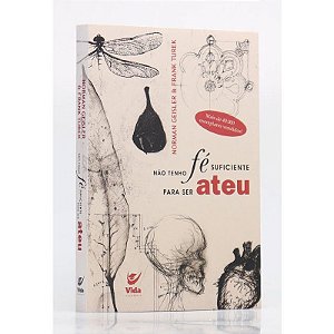 Não Tenho Fé Suficiente para Ser Ateu - Norman Geisler e Frank Turek