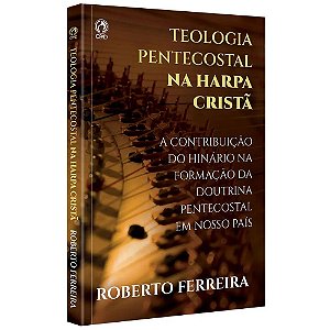 Teologia Pentecostal na Harpa Cristã - Roberto Ferreira