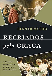 Recriados Pela Graça: O Poder da Ressurreição de Cristo na Vida da Igreja - Bernardo Cho