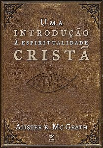 Uma Introdução à Espiritualidade Cristã - Alister E. McGrath