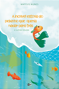 A Incrível Estória Do Peixinho Que Queria Nadar Para Trás, e Outras Fábulas - Mateus Nunes