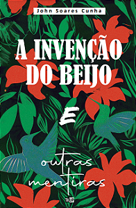 A Invenção do Beijo e Outras Mentiras - John Soares Cunha