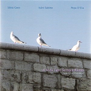 SILVIA GOES, IVÂNI SABINO & PEPA D'ELIA - A VIDA TEM SEMPRE RAZÃO - TRIBUTO A TOQUINHO - CD