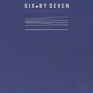 SIX BY SEVEN - THE THINGS WE MAKE - CD