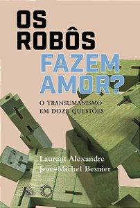 Os Robôs Fazem Amor? - O Transumanismo em Doze Questões