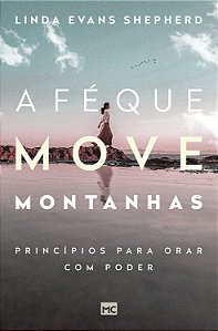 Livro A Fé Que Move Montanhas - Princípios Para Orar Com ...