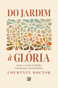 Do Jardim À Glória: Como O Enredo Da Bíblia Transforma A Nossa História