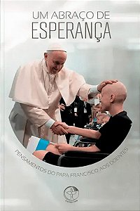Um abraco de esperanca: pensamentos do papa francisco aos doente