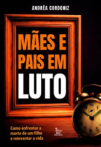 Mães E Pais Em Luto: Como Enfrentar A Morte De Um Filho E Reinventar A Vida.