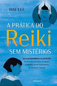 Prática do Reiki sem mistérios: Guia de referência ilustrado de Posições de Mãos, Símbolos e Sequências de Tratamentos de Doenças Comuns