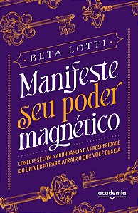 Manifeste seu poder magnético: conecte-se com a abundância e a prosperidade do universo para atrair o que você deseja