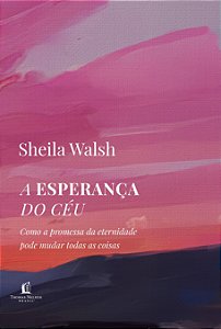A Esperança Do Céu: Como A Promessa Da Eternidade Pode Mudar Todas As Coisas