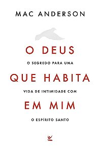 O Deus que habita em mim: O segredo para uma vida de intimidade com o Espírito Santo