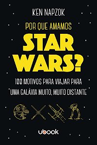 Por Que Amamos Star Wars? 100 Motivos Para Viajar Para Uma Galáxia Muito, Muito Distante
