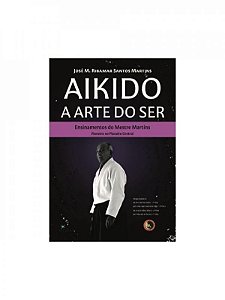 Aikido: a arte do ser: ensinamentos do Mestre Martins