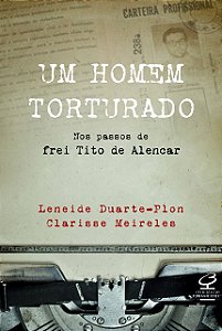 Um Homem Torturado – Nos Passos De Frei Tito De Alencar - Nos Passos De Frei Tito De Alencar