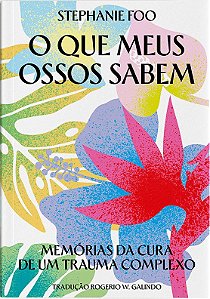 O que meus ossos sabem: Memórias da cura de um trauma complexo